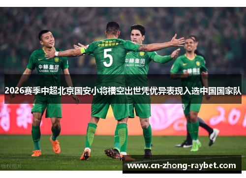 2026赛季中超北京国安小将横空出世凭优异表现入选中国国家队 2026赛季中超北京国安小将横空出世凭优异表现入选中国国家队