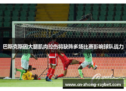 巴斯克斯因大腿肌肉拉伤将缺阵多场比赛影响球队战力