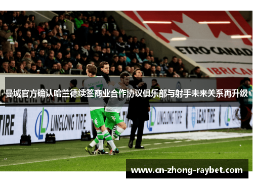 曼城官方确认哈兰德续签商业合作协议俱乐部与射手未来关系再升级