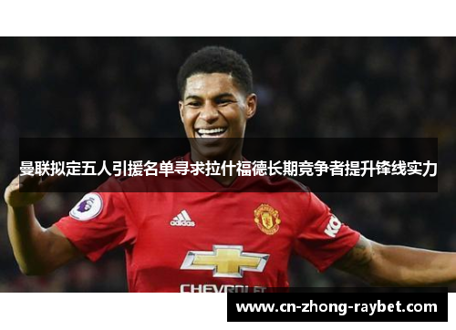 曼联拟定五人引援名单寻求拉什福德长期竞争者提升锋线实力