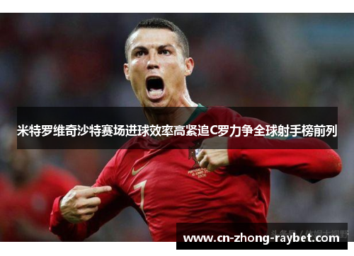 米特罗维奇沙特赛场进球效率高紧追C罗力争全球射手榜前列