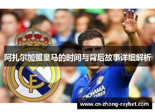 阿扎尔加盟皇马的时间与背后故事详细解析 阿扎尔加盟皇马的时间与背后故事详细解析