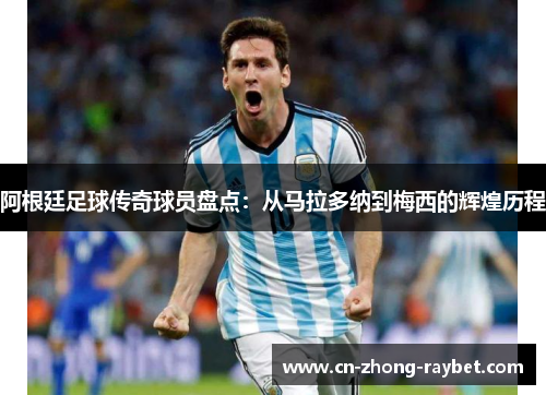 阿根廷足球传奇球员盘点:从马拉多纳到梅西的辉煌历程 阿根廷足球传奇球员盘点:从马拉多纳到梅西的辉煌历程