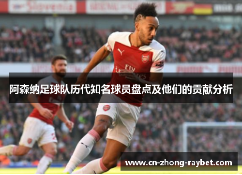 阿森纳足球队历代知名球员盘点及他们的贡献分析 阿森纳足球队历代知名球员盘点及他们的贡献分析
