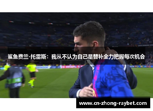 鲨鱼费兰-托雷斯:我从不认为自己是替补全力把握每次机会 鲨鱼费兰-托雷斯:我从不认为自己是替补全力把握每次机会