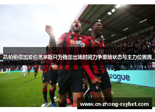 凯帕租借加盟伯恩茅斯只为稳定出场时间力争重拾状态与主力位置再 凯帕租借加盟伯恩茅斯只为稳定出场时间力争重拾状态与主力位置再